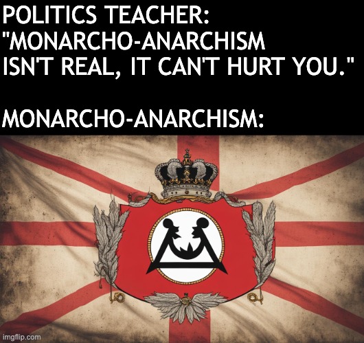 POLITICS TEACHER: "MONARCHO-ANARCHISM ISN'T REAL, IT CAN'T HURT YOU."
 
MONARCHO-ANARCHISM: | image tagged in monarcho-anarchism,anarchy,monarchy,politics,society,flag | made w/ Imgflip meme maker