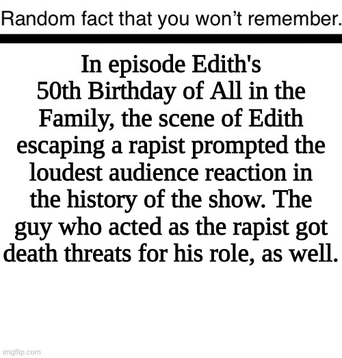Random fact you won’t remember | In episode Edith's 50th Birthday of All in the Family, the scene of Edith escaping a rapist prompted the loudest audience reaction in the history of the show. The guy who acted as the rapist got death threats for his role, as well. | image tagged in random fact you won t remember | made w/ Imgflip meme maker