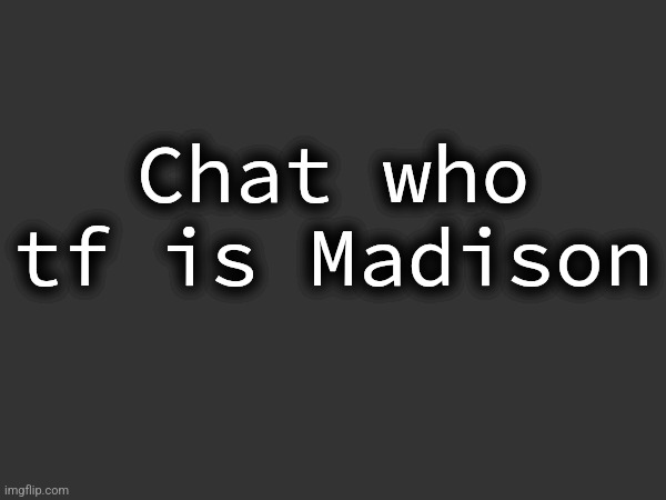 Chat who tf is Madison | made w/ Imgflip meme maker