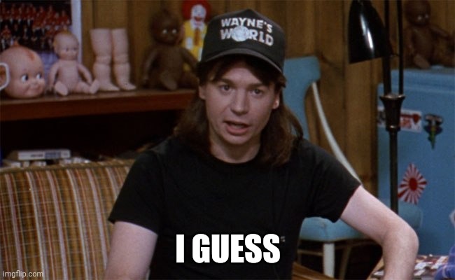 Guess | I GUESS | image tagged in wayne's world | made w/ Imgflip meme maker