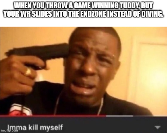 Imma kill myself | WHEN YOU THROW A GAME WINNING TUDDY, BUT YOUR WR SLIDES INTO THE ENDZONE INSTEAD OF DIVING. | image tagged in imma kill myself | made w/ Imgflip meme maker