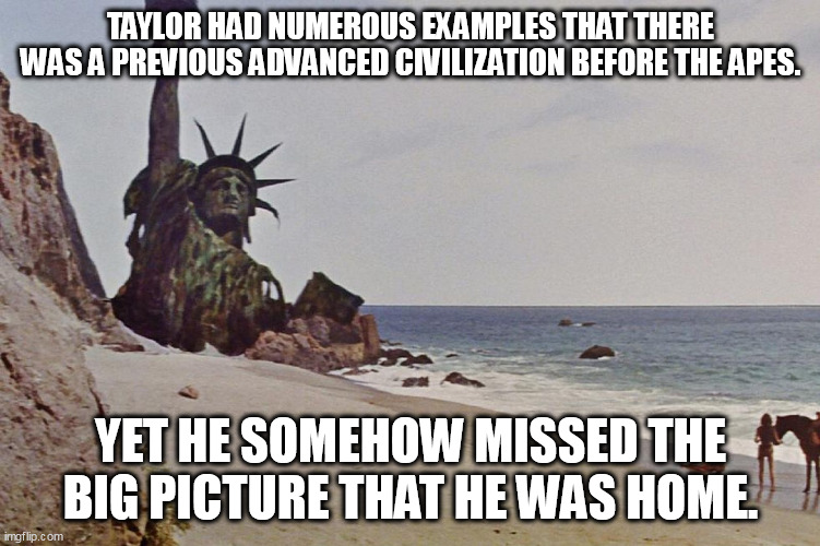 How'd he miss the spoilers? | TAYLOR HAD NUMEROUS EXAMPLES THAT THERE WAS A PREVIOUS ADVANCED CIVILIZATION BEFORE THE APES. YET HE SOMEHOW MISSED THE BIG PICTURE THAT HE WAS HOME. | image tagged in planet of the apes,classic movies | made w/ Imgflip meme maker