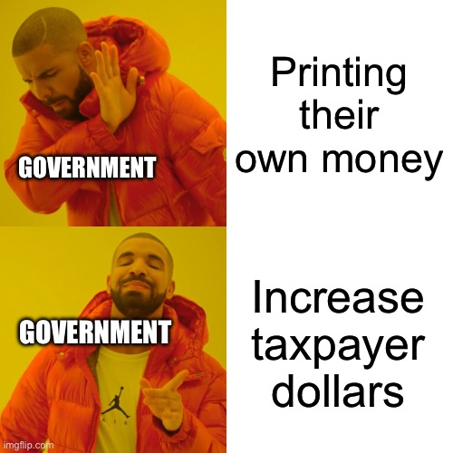 Drake Hotline Bling | Printing their own money; GOVERNMENT; Increase taxpayer dollars; GOVERNMENT | image tagged in memes,drake hotline bling | made w/ Imgflip meme maker
