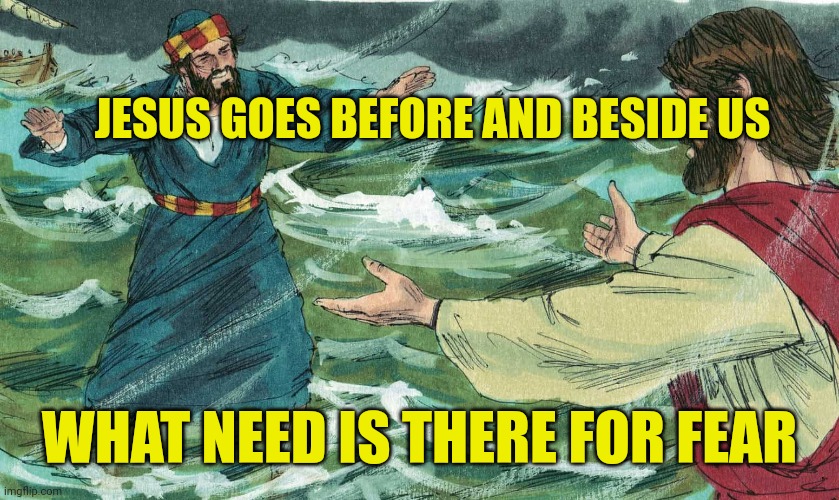 Peter walking on the water | JESUS GOES BEFORE AND BESIDE US; WHAT NEED IS THERE FOR FEAR | image tagged in peter walking on the water | made w/ Imgflip meme maker