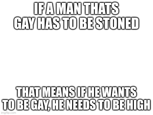 IF A MAN THATS GAY HAS TO BE STONED; THAT MEANS IF HE WANTS TO BE GAY, HE NEEDS TO BE HIGH | made w/ Imgflip meme maker