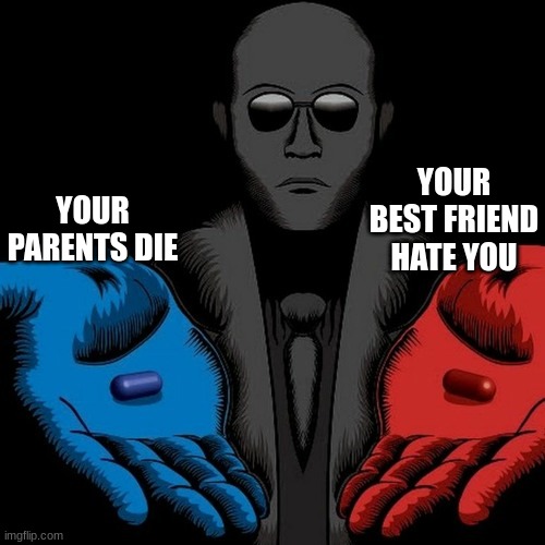 which pill | YOUR BEST FRIEND HATE YOU; YOUR PARENTS DIE | image tagged in see nobody cares | made w/ Imgflip meme maker