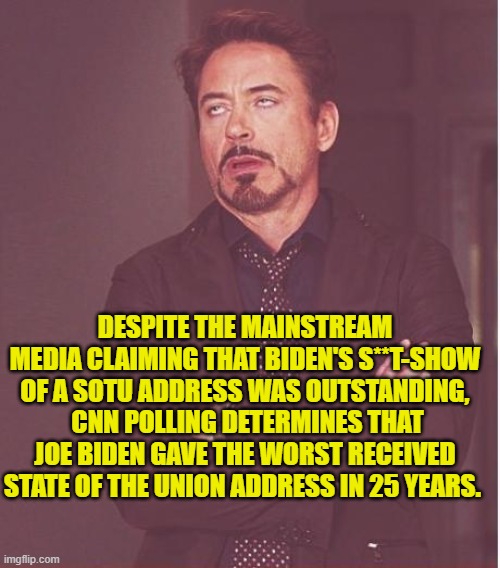 The across the board leftist lies of the MSM are no longer working. | DESPITE THE MAINSTREAM MEDIA CLAIMING THAT BIDEN'S S**T-SHOW OF A SOTU ADDRESS WAS OUTSTANDING,  CNN POLLING DETERMINES THAT JOE BIDEN GAVE THE WORST RECEIVED STATE OF THE UNION ADDRESS IN 25 YEARS. | image tagged in face you make robert downey jr | made w/ Imgflip meme maker