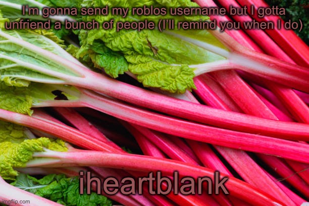 rhubarb | I’m gonna send my roblos username but I gotta unfriend a bunch of people (I’ll remind you when I do); iheartblank | image tagged in rhubarb | made w/ Imgflip meme maker