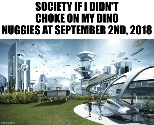 The future world if | SOCIETY IF I DIDN'T CHOKE ON MY DINO NUGGIES AT SEPTEMBER 2ND, 2018 | image tagged in the future world if | made w/ Imgflip meme maker