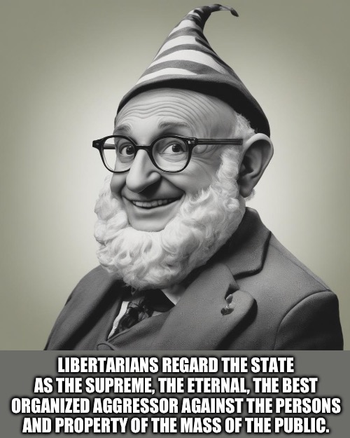 LIBERTARIANS REGARD THE STATE AS THE SUPREME, THE ETERNAL, THE BEST ORGANIZED AGGRESSOR AGAINST THE PERSONS AND PROPERTY OF THE MASS OF THE PUBLIC. | made w/ Imgflip meme maker