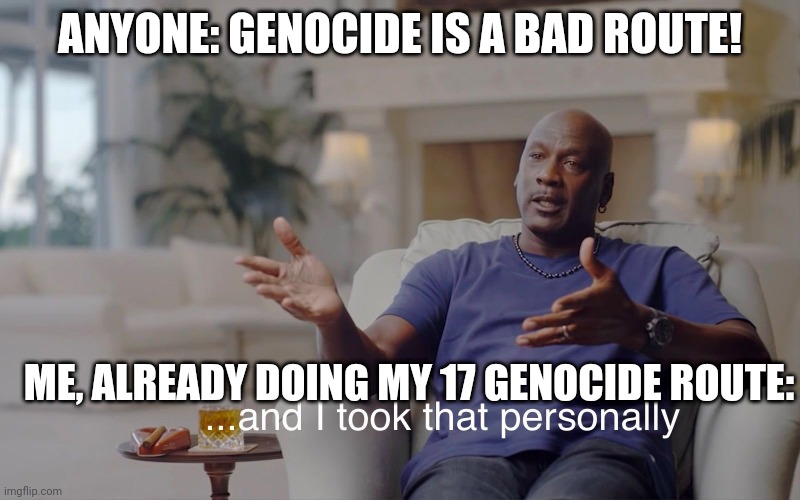 idk why I enjoy killing everyone in the underground. It might be the fall. | ANYONE: GENOCIDE IS A BAD ROUTE! ME, ALREADY DOING MY 17 GENOCIDE ROUTE: | image tagged in and i took that personally,welcome to the underground,how was the fall | made w/ Imgflip meme maker