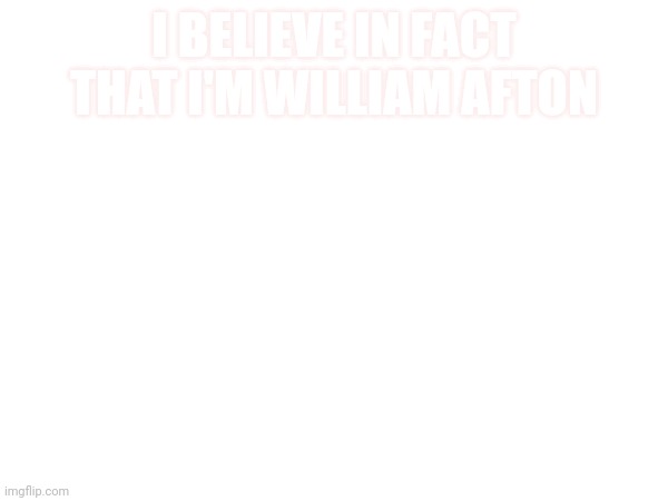 Just nothing | I BELIEVE IN FACT THAT I'M WILLIAM AFTON | made w/ Imgflip meme maker