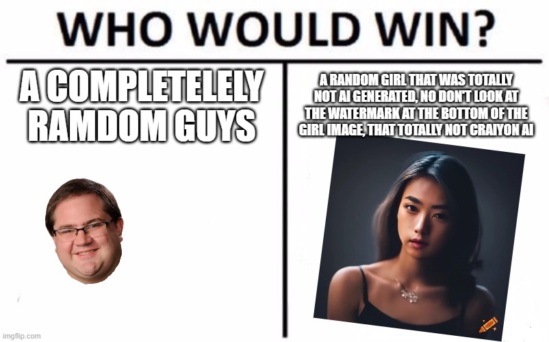 Who Would Win? | A COMPLETELELY RAMDOM GUYS; A RANDOM GIRL THAT WAS TOTALLY NOT AI GENERATED, NO DON'T LOOK AT THE WATERMARK AT THE BOTTOM OF THE GIRL IMAGE, THAT TOTALLY NOT CRAIYON AI | image tagged in memes,who would win,artificial intelligence,funny | made w/ Imgflip meme maker