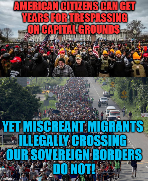 The Hypocrisy of the Kakistocracy | AMERICAN CITIZENS CAN GET
 YEARS FOR TRESPASSING 
ON CAPITAL GROUNDS; YET MISCREANT MIGRANTS 
ILLEGALLY CROSSING 
OUR SOVEREIGN BORDERS
DO NOT! | image tagged in jan 6th,migrant caravan | made w/ Imgflip meme maker