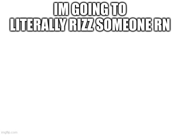 m | IM GOING TO LITERALLY RIZZ SOMEONE RN | image tagged in m | made w/ Imgflip meme maker