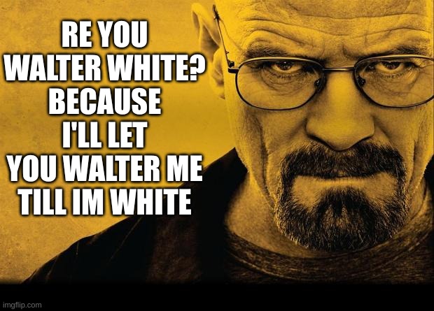 Breaking bad | RE YOU WALTER WHITE? BECAUSE I'LL LET YOU WALTER ME TILL IM WHITE | image tagged in breaking bad | made w/ Imgflip meme maker