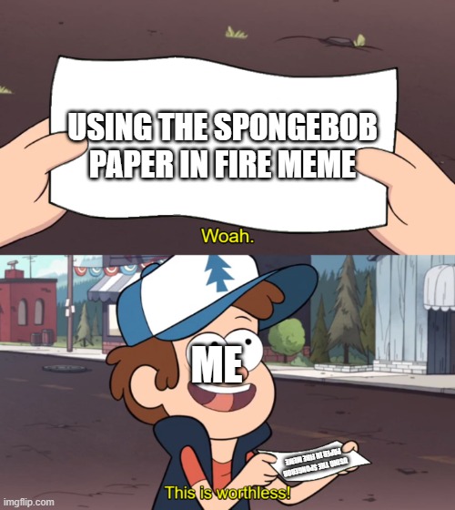 This is Worthless | USING THE SPONGEBOB PAPER IN FIRE MEME; ME; USING THE SPONGEBOB PAPER IN FIRE MEME | image tagged in this is worthless | made w/ Imgflip meme maker