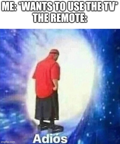 Every time. | ME: *WANTS TO USE THE TV*
THE REMOTE: | image tagged in adios,tv | made w/ Imgflip meme maker