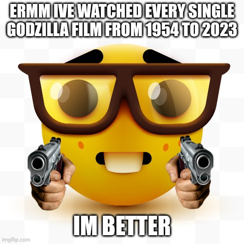 imagine being a noob | ERMM IVE WATCHED EVERY SINGLE GODZILLA FILM FROM 1954 TO 2023; IM BETTER | image tagged in nerd emoji,godzilla | made w/ Imgflip meme maker