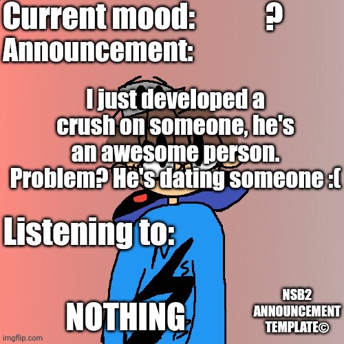 Not getting anyone soon | ? I just developed a crush on someone, he's an awesome person. Problem? He's dating someone :(; NOTHING | image tagged in nsb annoucement | made w/ Imgflip meme maker