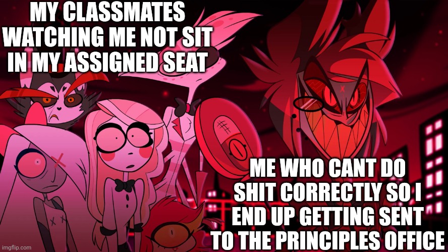 Alastor Hazbin Hotel | MY CLASSMATES WATCHING ME NOT SIT IN MY ASSIGNED SEAT; ME WHO CANT DO SHIT CORRECTLY SO I END UP GETTING SENT TO THE PRINCIPLES OFFICE | image tagged in alastor hazbin hotel | made w/ Imgflip meme maker