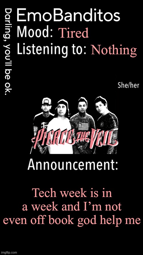 EmoBanditos announcement temp 1 | Tired; Nothing; Tech week is in a week and I’m not even off book god help me | image tagged in emobanditos announcement temp 1 | made w/ Imgflip meme maker