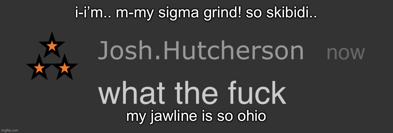 heh.! dattebayo!! | i-i’m.. m-my sigma grind! so skibidi.. my jawline is so ohio | image tagged in josh what the fck | made w/ Imgflip meme maker