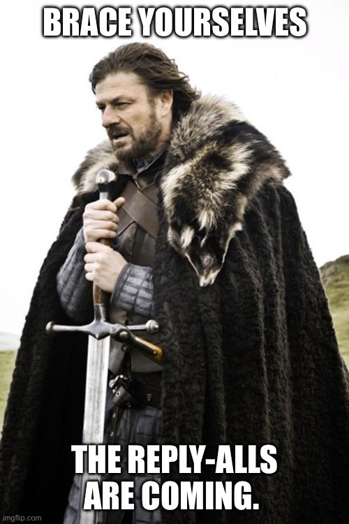 Reply alls | BRACE YOURSELVES; THE REPLY-ALLS ARE COMING. | image tagged in ned stark | made w/ Imgflip meme maker