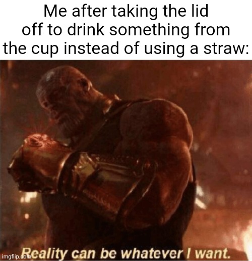 *takes off cup lid* | Me after taking the lid off to drink something from the cup instead of using a straw: | image tagged in reality can be whatever i want,cup,lid,straw,memes,drinking | made w/ Imgflip meme maker