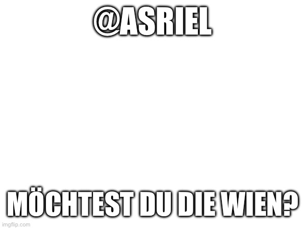 @ASRIEL; MÖCHTEST DU DIE WIEN? | made w/ Imgflip meme maker