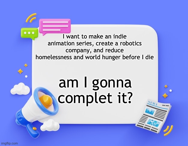 facebook ahh announcement template | I want to make an indie animation series, create a robotics company, and reduce homelessness and world hunger before I die; am I gonna complet it? | image tagged in facebook ahh announcement template | made w/ Imgflip meme maker
