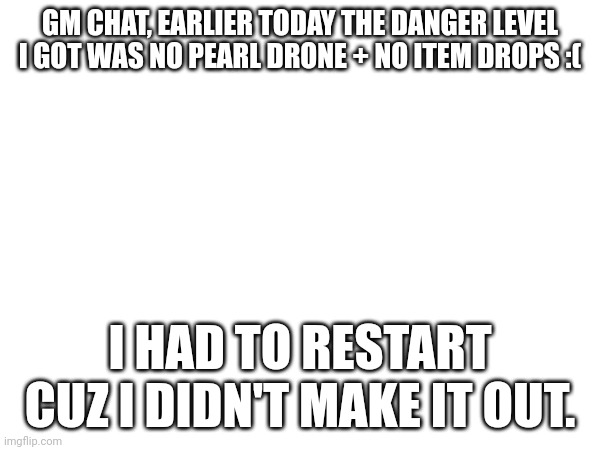 I WAS BUILDING ON PEARL SPECIFICALLY :( | GM CHAT, EARLIER TODAY THE DANGER LEVEL I GOT WAS NO PEARL DRONE + NO ITEM DROPS :(; I HAD TO RESTART CUZ I DIDN'T MAKE IT OUT. | made w/ Imgflip meme maker