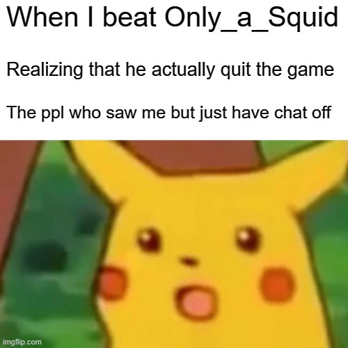 ohhhh | When I beat Only_a_Squid; Realizing that he actually quit the game; The ppl who saw me but just have chat off | image tagged in memes,surprised pikachu | made w/ Imgflip meme maker