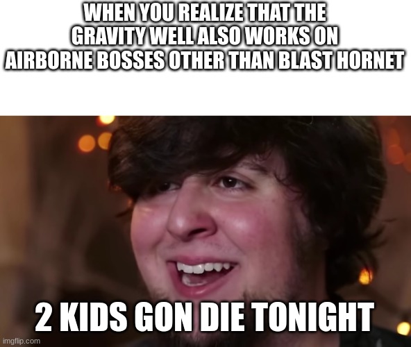 Hell Yeah Baby | WHEN YOU REALIZE THAT THE GRAVITY WELL ALSO WORKS ON AIRBORNE BOSSES OTHER THAN BLAST HORNET; 2 KIDS GON DIE TONIGHT | image tagged in 2 kids gon die tonight,jontron,megaman x,hell yeah | made w/ Imgflip meme maker
