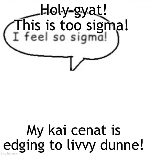 I feel so sigma! | Holy gyat! This is too sigma! My kai cenat is edging to livvy dunne! | image tagged in i feel so sigma | made w/ Imgflip meme maker