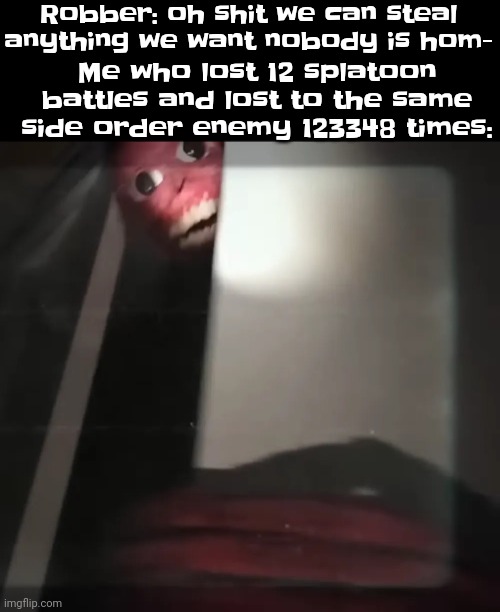 . | Robber: oh shit we can steal anything we want nobody is hom-; Me who lost 12 splatoon battles and lost to the same side order enemy 123348 times: | made w/ Imgflip meme maker