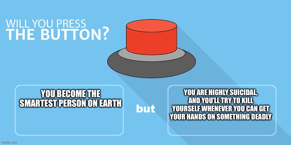 Will you press it? | YOU BECOME THE SMARTEST PERSON ON EARTH; YOU ARE HIGHLY SUICIDAL, AND YOU’LL TRY TO KILL YOURSELF WHENEVER YOU CAN GET YOUR HANDS ON SOMETHING DEADLY | image tagged in will you press it | made w/ Imgflip meme maker