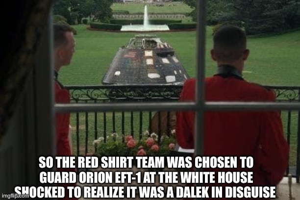 Orion EFT-1 at white house | SO THE RED SHIRT TEAM WAS CHOSEN TO GUARD ORION EFT-1 AT THE WHITE HOUSE
SHOCKED TO REALIZE IT WAS A DALEK IN DISGUISE | image tagged in funny | made w/ Imgflip meme maker