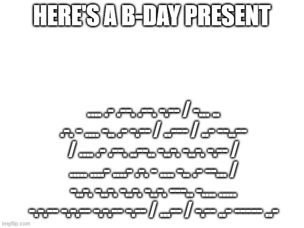 HERE'S A B-DAY PRESENT .... .- .--. .--. -.-- / -... .. .-. - .... -.. .- -.-- / ..--- / ..- --..-- / .... .- .--. ..--.. -..-. -..-. -.-- / | made w/ Imgflip meme maker