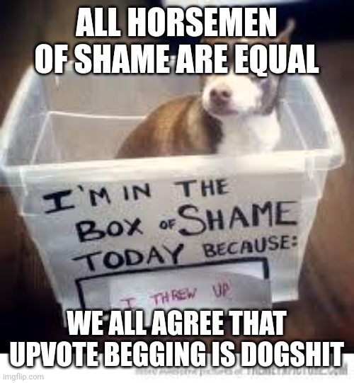 box of shame | ALL HORSEMEN OF SHAME ARE EQUAL WE ALL AGREE THAT UPVOTE BEGGING IS DOGSHIT | image tagged in box of shame | made w/ Imgflip meme maker