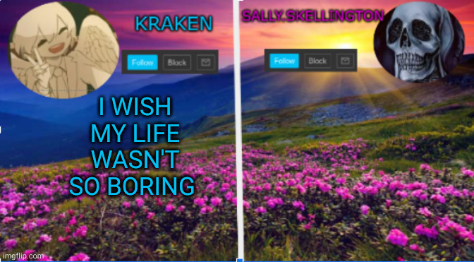 sally.skellington and kraken announcment template | I WISH MY LIFE WASN'T SO BORING | image tagged in sally skellington and kraken announcment template | made w/ Imgflip meme maker