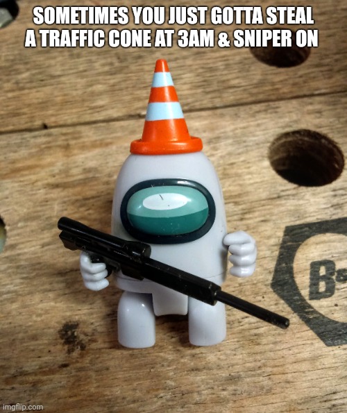 SOMETIMES YOU JUST GOTTA STEAL A TRAFFIC CONE AT 3AM & SNIPER ON | made w/ Imgflip meme maker