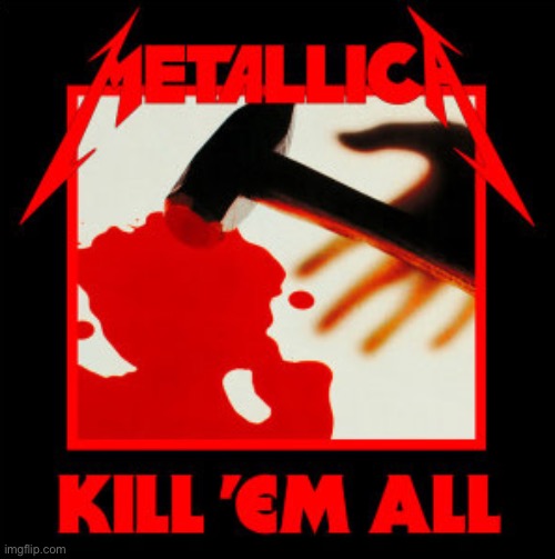 Metallica kill em all | image tagged in metallica kill em all | made w/ Imgflip meme maker