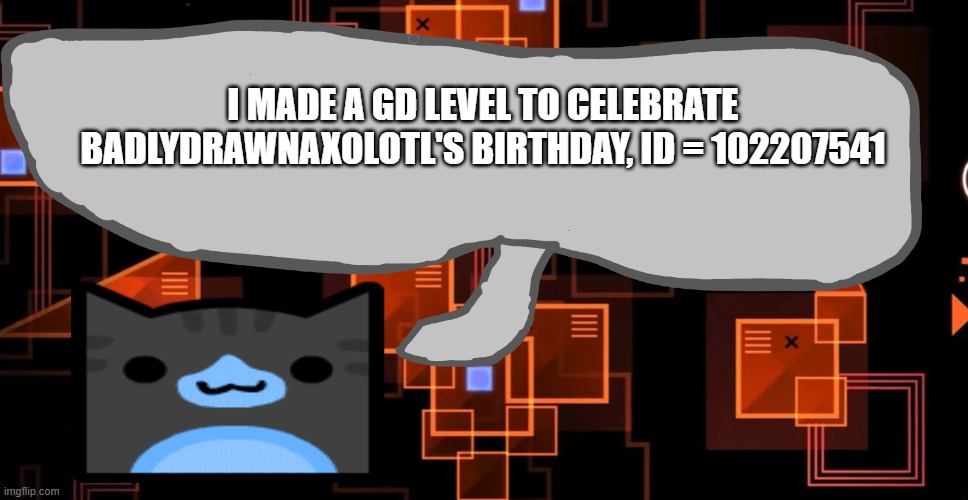 this one's for you | I MADE A GD LEVEL TO CELEBRATE BADLYDRAWNAXOLOTL'S BIRTHDAY, ID = 102207541 | image tagged in theaustralianjuggernaut's announcement template | made w/ Imgflip meme maker