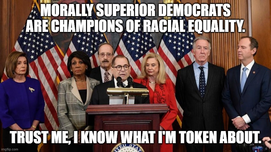House Democrats | MORALLY SUPERIOR DEMOCRATS ARE CHAMPIONS OF RACIAL EQUALITY. TRUST ME, I KNOW WHAT I'M TOKEN ABOUT. | image tagged in house democrats | made w/ Imgflip meme maker