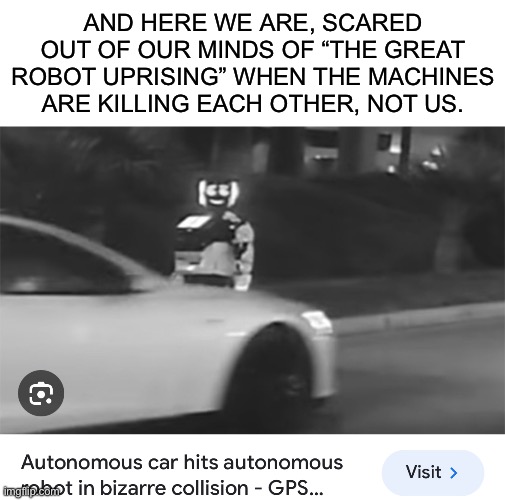 AND HERE WE ARE, SCARED OUT OF OUR MINDS OF “THE GREAT ROBOT UPRISING” WHEN THE MACHINES ARE KILLING EACH OTHER, NOT US. | image tagged in blank white template | made w/ Imgflip meme maker