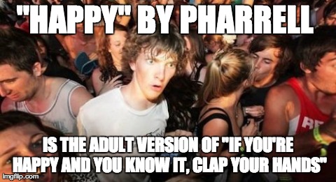 Sudden Clarity Clarence | "HAPPY" BY PHARRELL  IS THE ADULT VERSION OF "IF YOU'RE HAPPY AND YOU KNOW IT, CLAP YOUR HANDS" | image tagged in memes,sudden clarity clarence | made w/ Imgflip meme maker