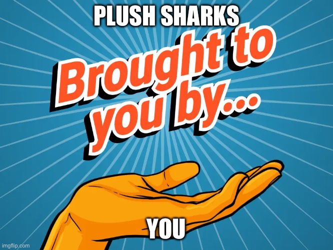 brought to you by | PLUSH SHARKS; YOU | image tagged in brought to you by | made w/ Imgflip meme maker