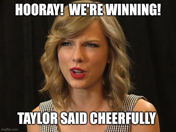 Taylor said cheerfully | HOORAY!  WE'RE WINNING! TAYLOR SAID CHEERFULLY | image tagged in taylor swiftie | made w/ Imgflip meme maker