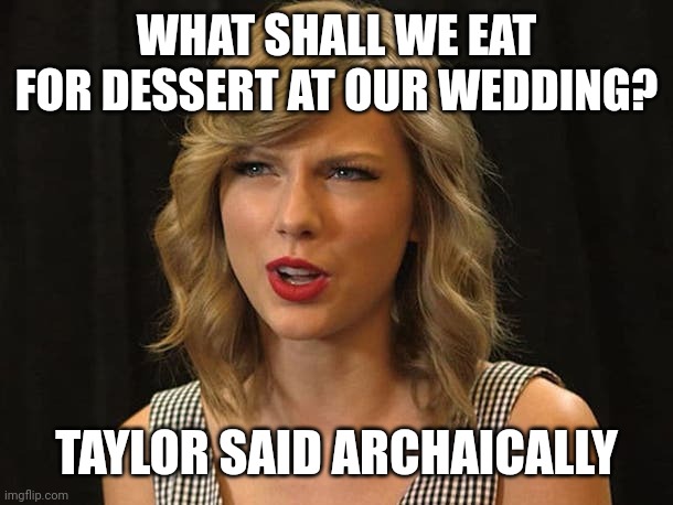 Taylor said archaically | WHAT SHALL WE EAT FOR DESSERT AT OUR WEDDING? TAYLOR SAID ARCHAICALLY | image tagged in taylor swiftie | made w/ Imgflip meme maker